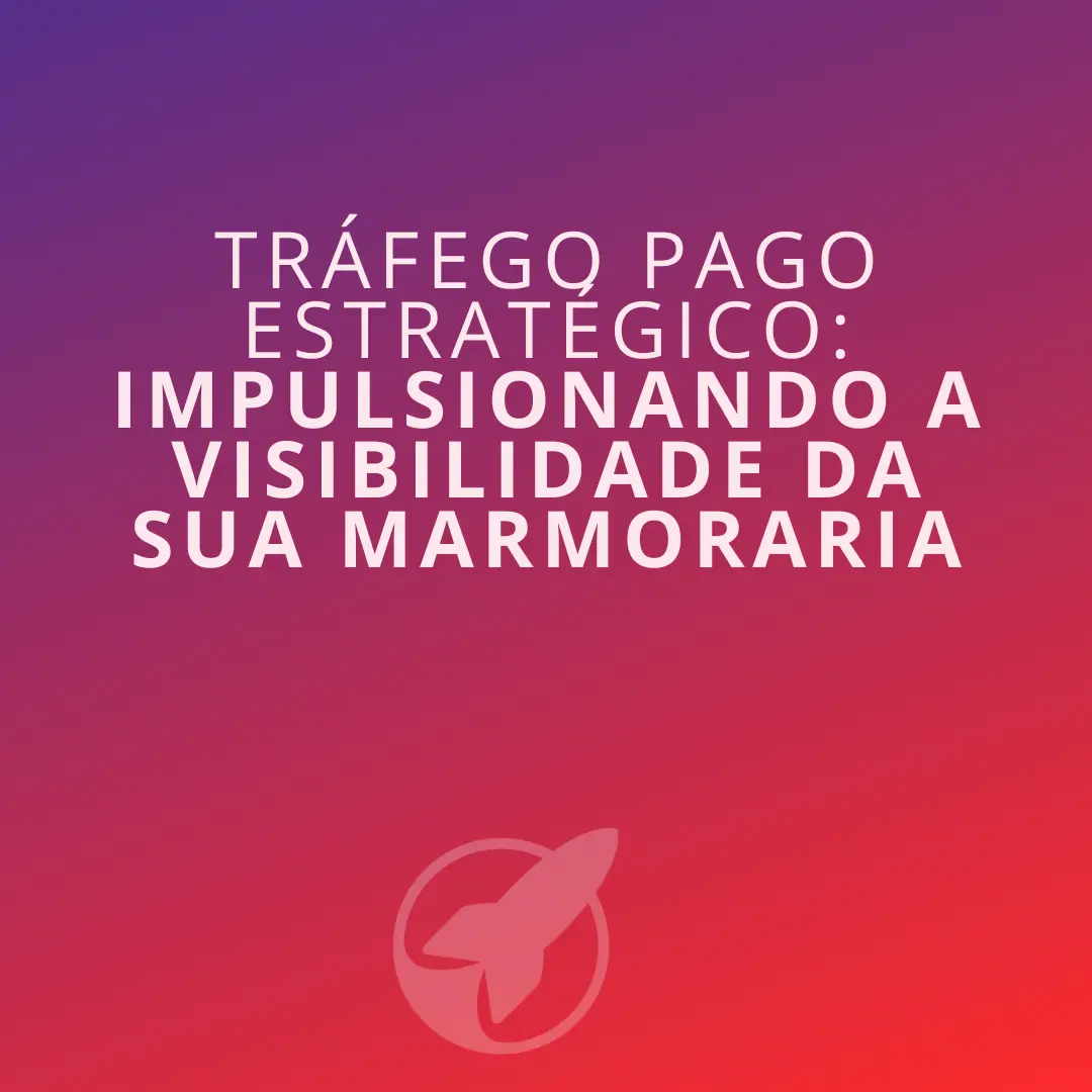 Tráfego Pago Estratégico: Impulsionando a Visibilidade da Sua Marmoraria